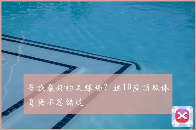 寻找最好的足球场?这10座顶级体育场不容错过