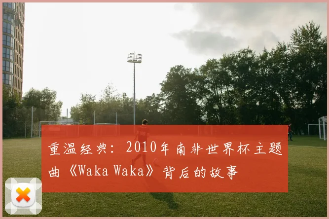 重温经典:2010年南非世界杯主题曲《Waka Waka》背后的故事