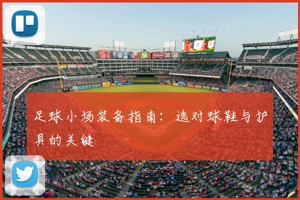 足球小场装备指南:选对球鞋与护具的关键