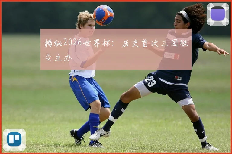 揭秘2026世界杯:历史首次三国联合主办