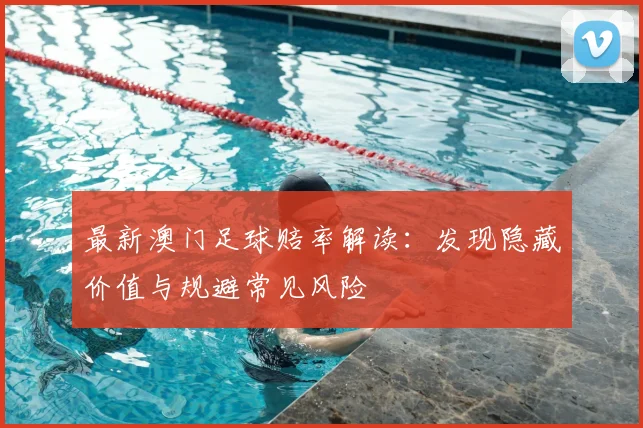 最新澳门足球赔率解读:发现隐藏价值与规避常见风险