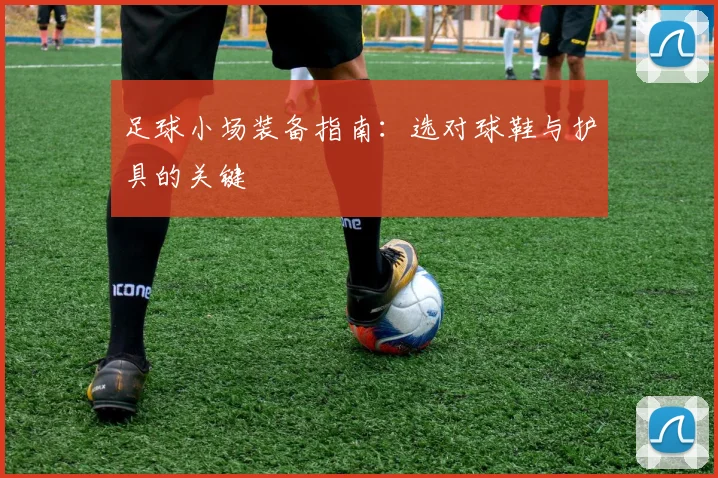 足球小场装备指南:选对球鞋与护具的关键