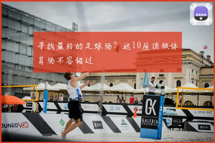 寻找最好的足球场?这10座顶级体育场不容错过