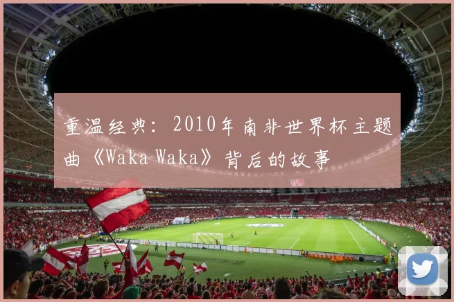 重温经典:2010年南非世界杯主题曲《Waka Waka》背后的故事