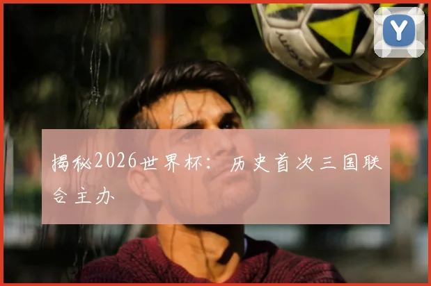 揭秘2026世界杯:历史首次三国联合主办
